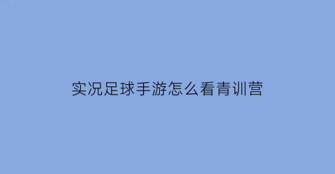 实况足球手游怎么看青训营(实况足球青年队刷新)