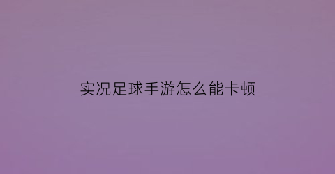 实况足球手游怎么能卡顿(实况足球手游怎么能卡顿呢)