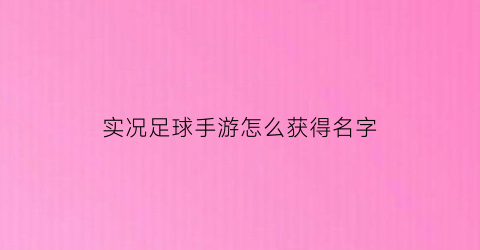 实况足球手游怎么获得名字(实况足球手游怎么获得名字的)