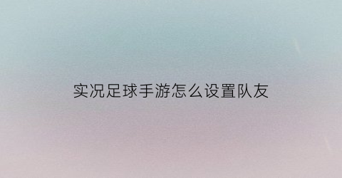 实况足球手游怎么设置队友(实况足球手游怎么设置队友名字)