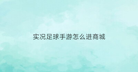 实况足球手游怎么进商城(实况足球手游怎么直接买球员)