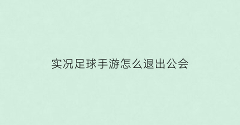 实况足球手游怎么退出公会(实况足球如何退出战队)