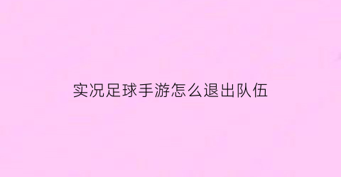 实况足球手游怎么退出队伍(实况足球手游怎么退出队伍界面)