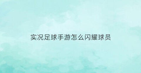 实况足球手游怎么闪耀球员(实况足球手游怎么闪耀球员获得)