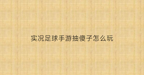 实况足球手游抽傻子怎么玩(实况足球抽球员视频)