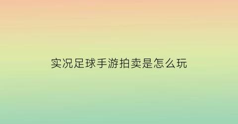 实况足球手游拍卖是怎么玩(实况足球手游拍卖规则)