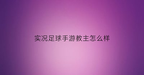 实况足球手游教主怎么样(实况足球手游教主怎么样才能进)