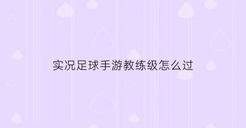 实况足球手游教练级怎么过(实况足球手游教练升级)