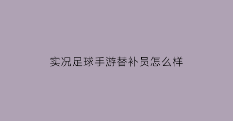 实况足球手游替补员怎么样(实况足球手游替补怎么带)