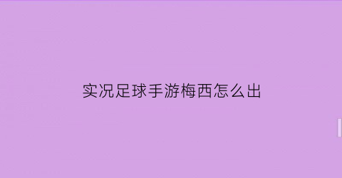 实况足球手游梅西怎么出(实况足球手游梅西怎么获得)