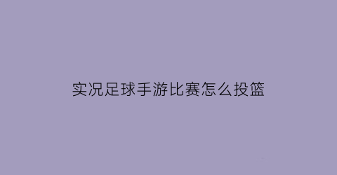 实况足球手游比赛怎么投篮(实况足球手游比赛怎么投篮的)