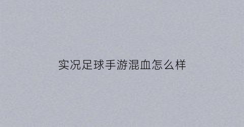 实况足球手游混血怎么样(实况足球球员对比)