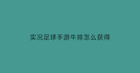 实况足球手游牛排怎么获得(实况足球怎么做出牛尾巴)