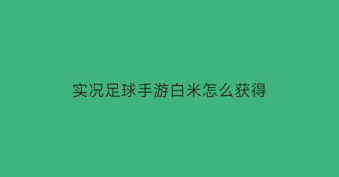 实况足球手游白米怎么获得(实况足球白球合成公式)