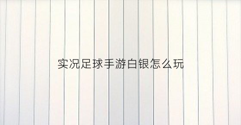 实况足球手游白银怎么玩(实况足球白金攻略2021)