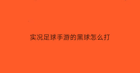 实况足球手游的黑球怎么打(实况足球手游的黑球怎么打出来)