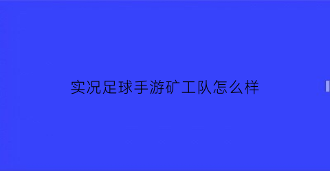 实况足球手游矿工队怎么样(实况足球手游矿工队怎么样好打吗)