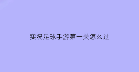 实况足球手游第一关怎么过(实况足球第一个时刻)