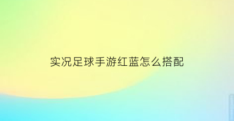 实况足球手游红蓝怎么搭配(实况足球亮蓝亮红)