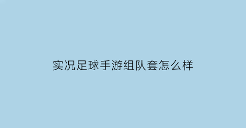 实况足球手游组队套怎么样(实况足球队套哪个套比较好)