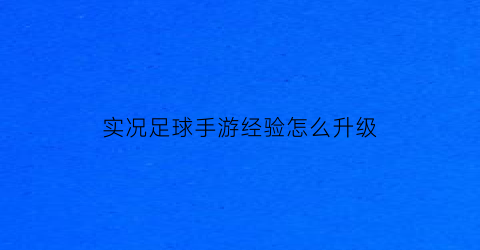 实况足球手游经验怎么升级(实况足球经验值)