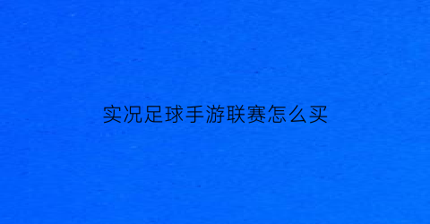 实况足球手游联赛怎么买(实况足球联赛有什么用)