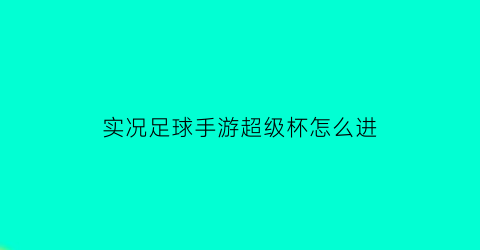 实况足球手游超级杯怎么进(实况超级球星)