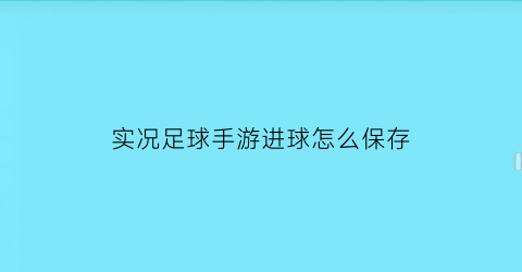 实况足球手游进球怎么保存(实况足球手游进球怎么保存视频)