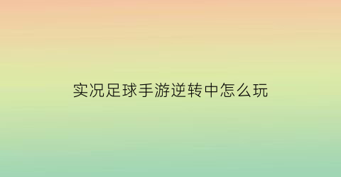 实况足球手游逆转中怎么玩(实况足球手游反攻球员)