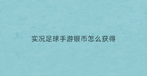 实况足球手游银币怎么获得(实况足球手游必换银球)