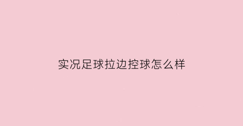 实况足球拉边控球怎么样(实况足球边路快速变相内切)