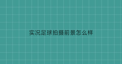 实况足球拍摄前景怎么样(实况足球系列哪几款比较经典)