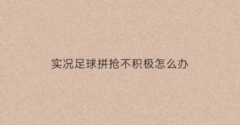 实况足球拼抢不积极怎么办(实况足球拼抢不积极怎么办呀)