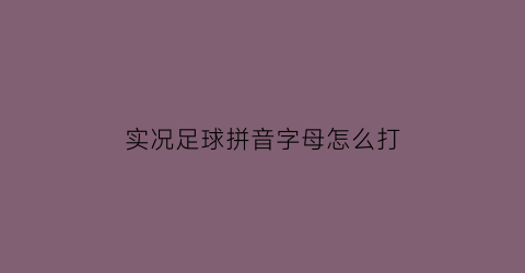 实况足球拼音字母怎么打(实况足球如何输入中文)