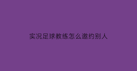 实况足球教练怎么邀约别人(实况足球怎么签自己想要的教练)