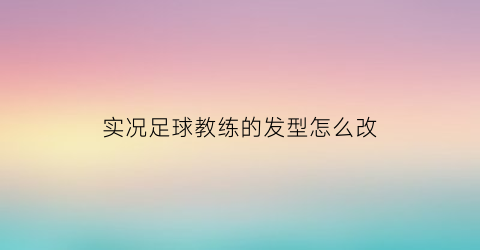 实况足球教练的发型怎么改(实况足球教练位置调节)