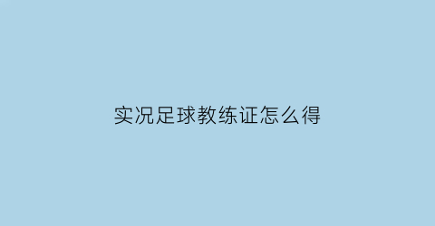 实况足球教练证怎么得(实况足球教练模式能不能升球员熟练度)