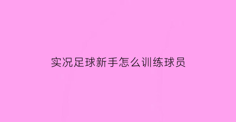 实况足球新手怎么训练球员(实况足球怎么训练赛)