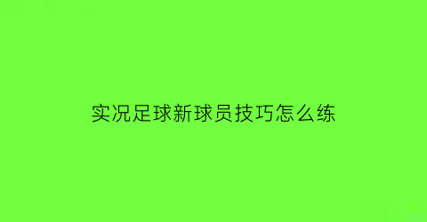 实况足球新球员技巧怎么练(实况足球2021球员技巧训练)