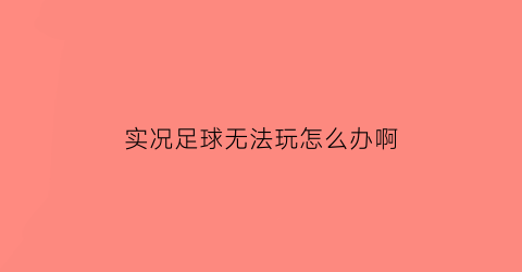 实况足球无法玩怎么办啊(实况足球无法玩怎么办啊视频)