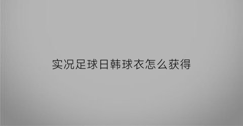 实况足球日韩球衣怎么获得(实况足球日韩球衣怎么获得的)