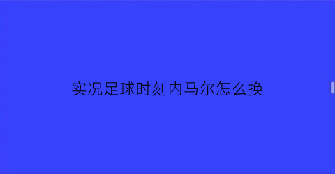 实况足球时刻内马尔怎么换(实况足球内马尔技能触发)