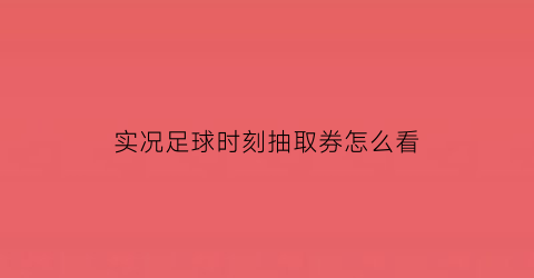 实况足球时刻抽取券怎么看(实况足球2020手游时刻球员怎么抽取)