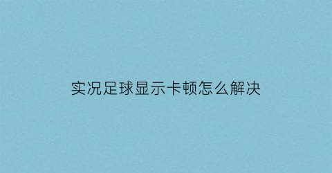 实况足球显示卡顿怎么解决(实况足球2021为什么会卡)