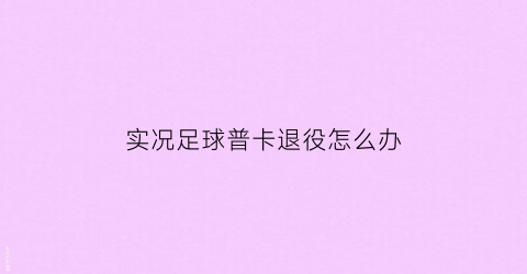 实况足球普卡退役怎么办(实况足球普卡是永久的吗)