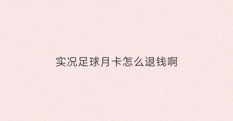 实况足球月卡怎么退钱啊(实况足球月卡怎么退钱啊视频)