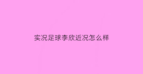 实况足球李欣近况怎么样(实况足球2021李铁)