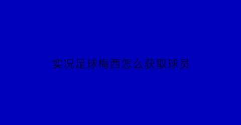 实况足球梅西怎么获取球员(实况足球梅西使用技巧)