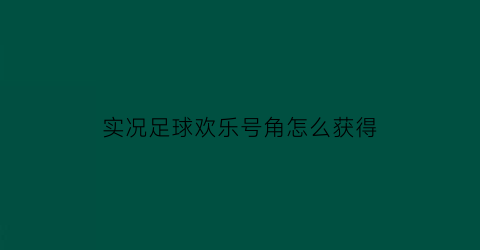 实况足球欢乐号角怎么获得(实况足球春节狂欢任务)