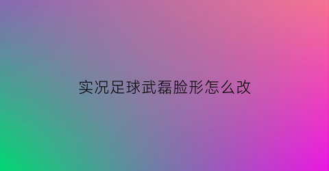 实况足球武磊脸形怎么改(实况足球2016武磊脸型)